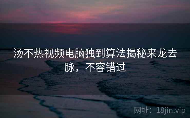 汤不热视频电脑独到算法揭秘来龙去脉，不容错过