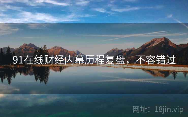 91在线财经内幕历程复盘,不容错过 91在线财经内幕历程复盘,不容错过