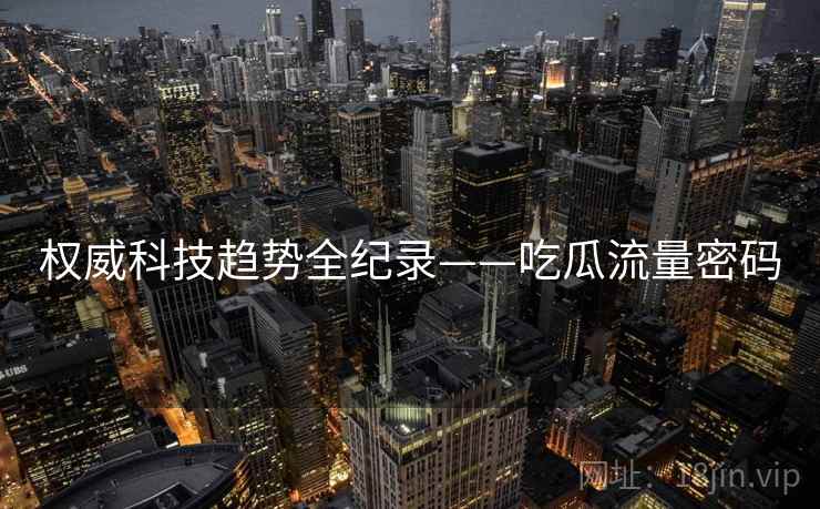 权威科技趋势全纪录——吃瓜流量密码 权威科技趋势全纪录——吃瓜流量密码