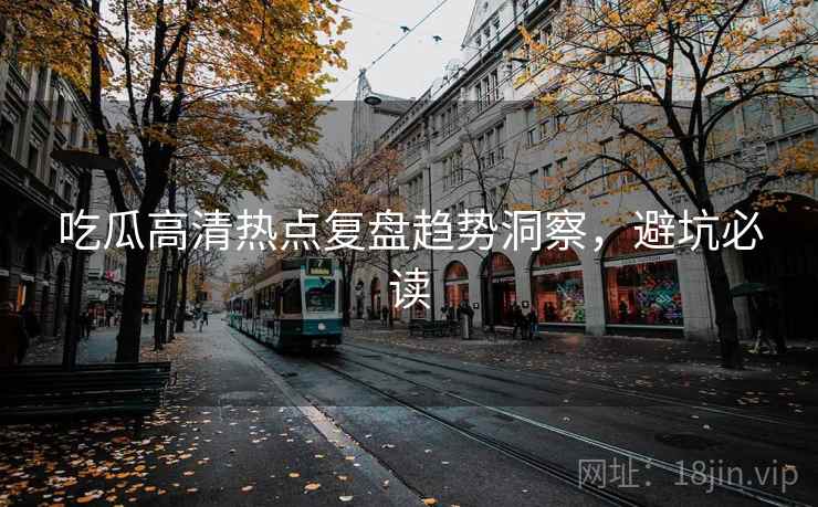 吃瓜高清热点复盘趋势洞察,避坑必读 吃瓜高清热点复盘趋势洞察,避坑必读