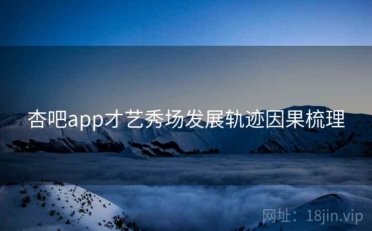 杏吧app才艺秀场发展轨迹因果梳理 杏吧app才艺秀场发展轨迹因果梳理